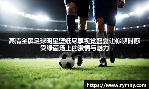 高清全屏足球明星壁纸尽享视觉盛宴让你随时感受绿茵场上的激情与魅力