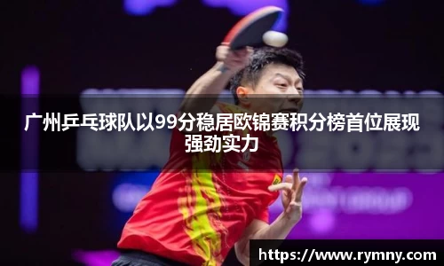 广州乒乓球队以99分稳居欧锦赛积分榜首位展现强劲实力