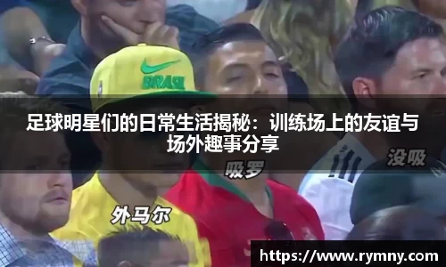 足球明星们的日常生活揭秘：训练场上的友谊与场外趣事分享