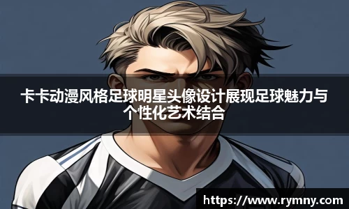 卡卡动漫风格足球明星头像设计展现足球魅力与个性化艺术结合