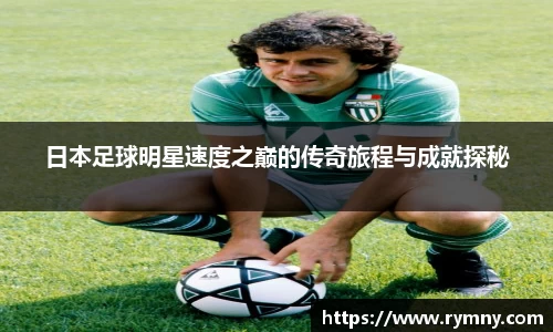 日本足球明星速度之巅的传奇旅程与成就探秘